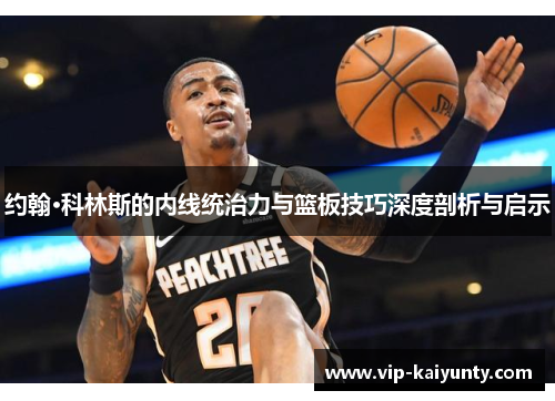 约翰·科林斯的内线统治力与篮板技巧深度剖析与启示