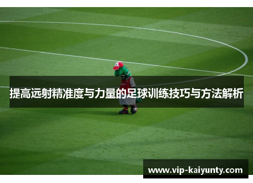 提高远射精准度与力量的足球训练技巧与方法解析