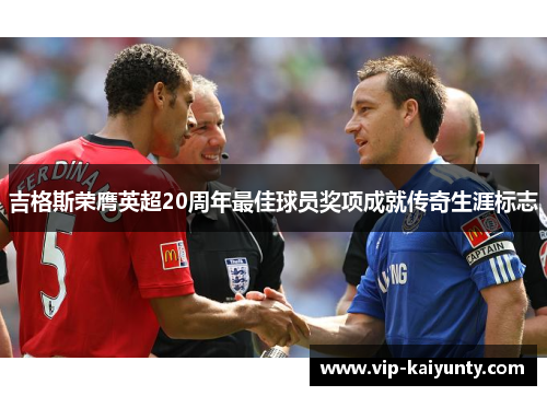 吉格斯荣膺英超20周年最佳球员奖项成就传奇生涯标志