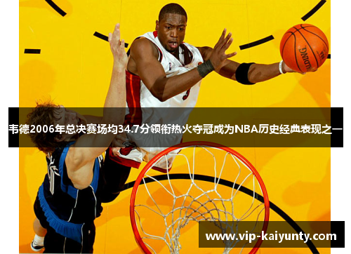韦德2006年总决赛场均34.7分领衔热火夺冠成为NBA历史经典表现之一