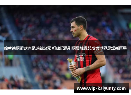 哈兰德领衔欧洲足球新纪元 打破记录引领曼城崛起成为世界足坛新巨星