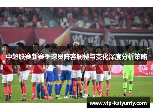 中超联赛新赛季球员阵容调整与变化深度分析策略