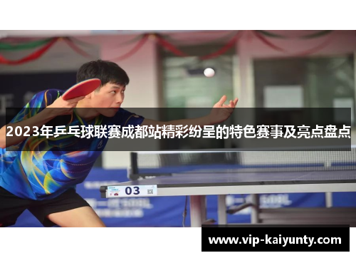 2023年乒乓球联赛成都站精彩纷呈的特色赛事及亮点盘点