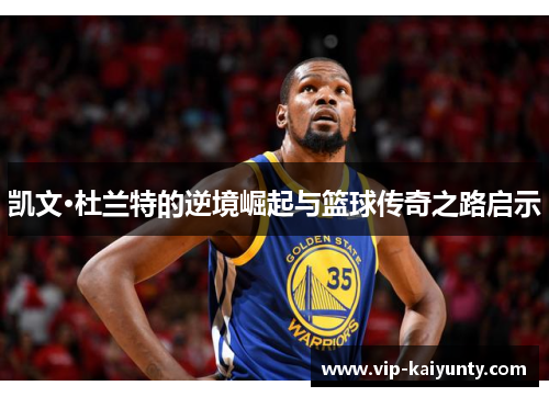 凯文·杜兰特的逆境崛起与篮球传奇之路启示