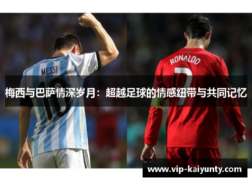 梅西与巴萨情深岁月：超越足球的情感纽带与共同记忆