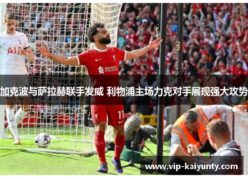 加克波与萨拉赫联手发威 利物浦主场力克对手展现强大攻势