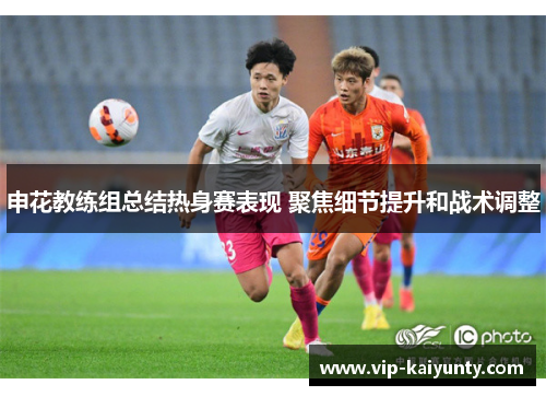 申花教练组总结热身赛表现 聚焦细节提升和战术调整