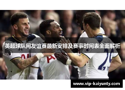 英超球队间友谊赛最新安排及赛事时间表全面解析