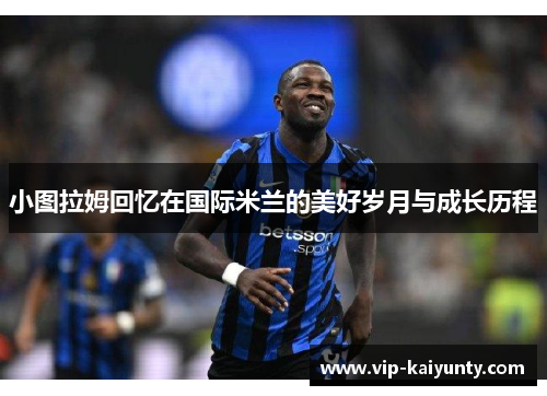 小图拉姆回忆在国际米兰的美好岁月与成长历程