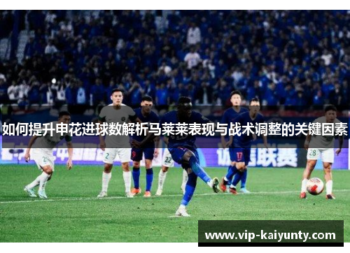 如何提升申花进球数解析马莱莱表现与战术调整的关键因素