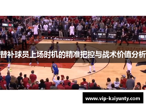替补球员上场时机的精准把控与战术价值分析