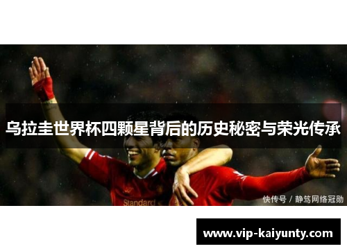 乌拉圭世界杯四颗星背后的历史秘密与荣光传承