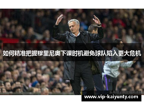 如何精准把握穆里尼奥下课时机避免球队陷入更大危机