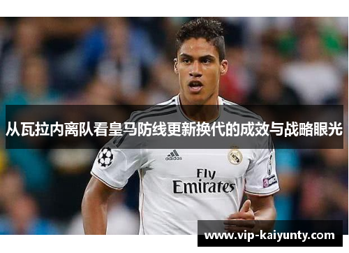 从瓦拉内离队看皇马防线更新换代的成效与战略眼光 从瓦拉内离队看皇马防线更新换代的成效与战略眼光