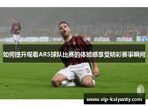 如何提升观看ARS球队比赛的体验感享受精彩赛事瞬间