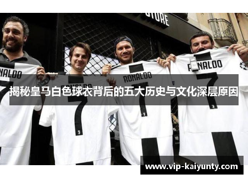 揭秘皇马白色球衣背后的五大历史与文化深层原因 揭秘皇马白色球衣背后的五大历史与文化深层原因