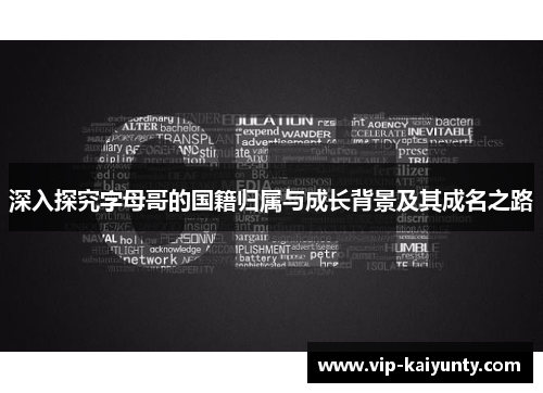 深入探究字母哥的国籍归属与成长背景及其成名之路 深入探究字母哥的国籍归属与成长背景及其成名之路